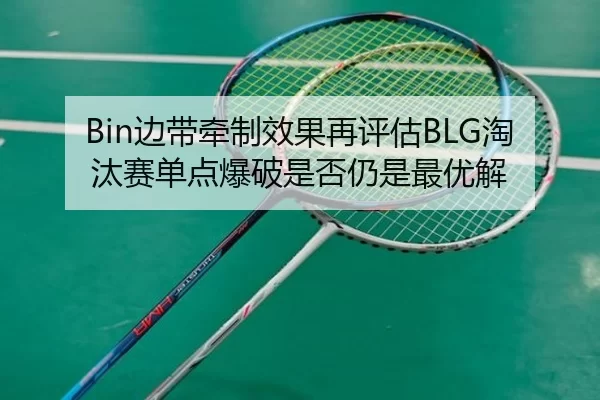 Bin边带牵制效果再评估BLG淘汰赛单点爆破是否仍是最优解